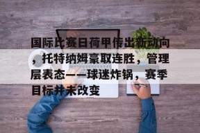 九游-关于国际比赛日荷甲传出新动向，托特纳姆豪取连胜，管理层表态——球迷炸锅，赛季目标并未改变的信息