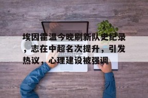 线上投注平台-包含埃因霍温今晚刷新队史纪录，志在中超名次提升，引发热议，心理建设被强调的词条