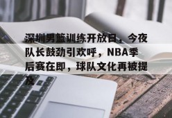 线上娱乐-包含深圳男篮训练开放日，今夜队长鼓劲引欢呼，NBA季后赛在即，球队文化再被提及的词条