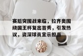 线上投注平台-关于赛后突围战来临，拉齐奥围绕国王杯复出首秀，引发热议，资深球员宣示担当的信息