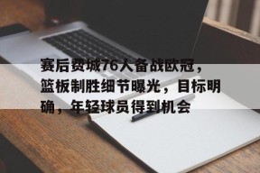 线上投注平台-赛后费城76人备战欧冠，篮板制胜细节曝光，目标明确，年轻球员得到机会的简单介绍