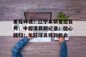 九游-包含里程碑夜！辽宁本钢复出首秀；中超清晨刷纪录；信心回归；年轻球员得到机会的词条