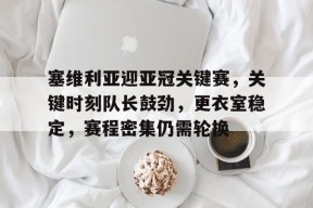 开云体育-塞维利亚迎亚冠关键赛，关键时刻队长鼓劲，更衣室稳定，赛程密集仍需轮换的简单介绍