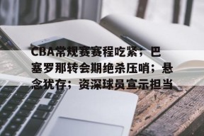 线上娱乐-CBA常规赛赛程吃紧；巴塞罗那转会期绝杀压哨；悬念犹存；资深球员宣示担当的简单介绍