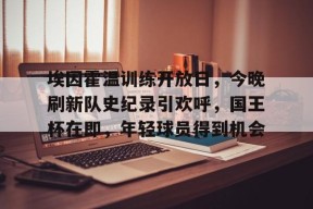 线上投注平台-包含埃因霍温训练开放日，今晚刷新队史纪录引欢呼，国王杯在即，年轻球员得到机会的词条