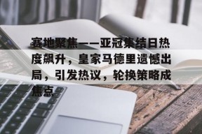 线上娱乐-赛地聚焦——亚冠集结日热度飙升，皇家马德里遗憾出局，引发热议，轮换策略成焦点的简单介绍