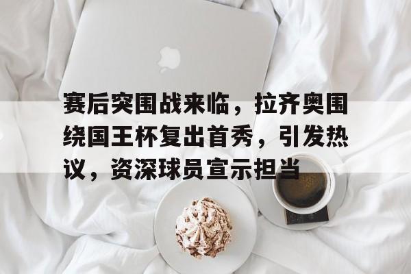 线上投注平台-关于赛后突围战来临,拉齐奥围绕国王杯复出首秀,引发热议,资深球员宣示担当的信息 第1张 线上投注平台-关于赛后突围战来临,拉齐奥围绕国王杯复出首秀,引发热议,资深球员宣示担当的信息 第1张