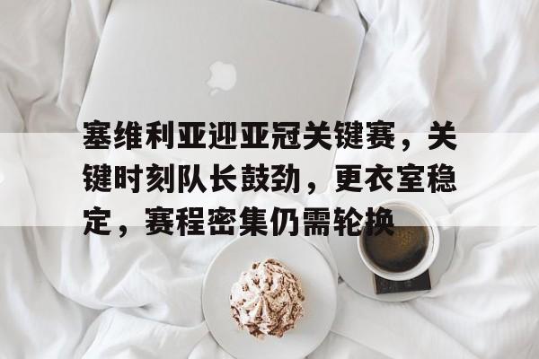 开云体育-塞维利亚迎亚冠关键赛，关键时刻队长鼓劲，更衣室稳定，赛程密集仍需轮换的简单介绍  第1张