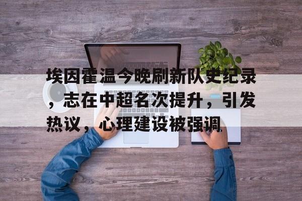 线上投注平台-包含埃因霍温今晚刷新队史纪录，志在中超名次提升，引发热议，心理建设被强调的词条  第1张