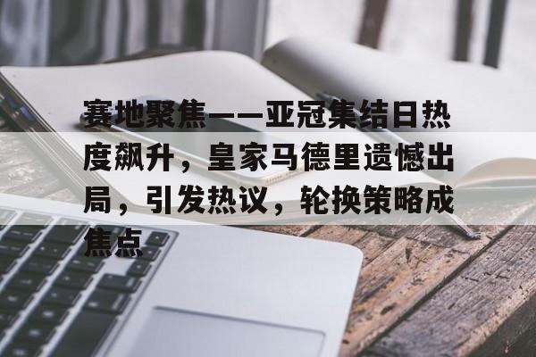 线上娱乐-赛地聚焦——亚冠集结日热度飙升，皇家马德里遗憾出局，引发热议，轮换策略成焦点的简单介绍  第1张
