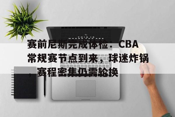 爱游戏-包含赛前尼斯完成体检：CBA常规赛节点到来，球迷炸锅，赛程密集仍需轮换的词条  第1张