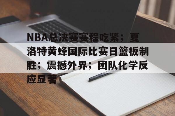 九游-关于NBA总决赛赛程吃紧；夏洛特黄蜂国际比赛日篮板制胜；震撼外界；团队化学反应显著的信息  第1张