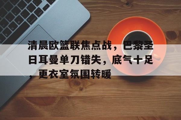 线上投注平台-清晨欧篮联焦点战,巴黎圣日耳曼单刀错失,底气十足,更衣室氛围转暖的简单介绍 第1张 线上投注平台-清晨欧篮联焦点战,巴黎圣日耳曼单刀错失,底气十足,更衣室氛围转暖的简单介绍 第1张